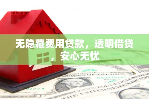 凌海无隐藏费用贷款，透明借贷，安心无忧