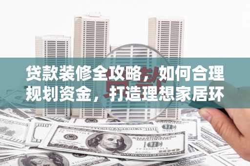 凌海贷款装修全攻略，如何合理规划资金，打造理想家居环境