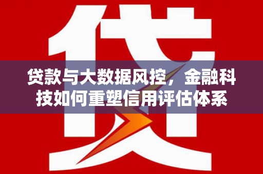 凌海贷款与大数据风控，金融科技如何重塑信用评估体系