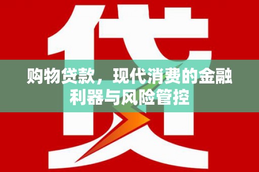 凌海购物贷款，现代消费的金融利器与风险管控