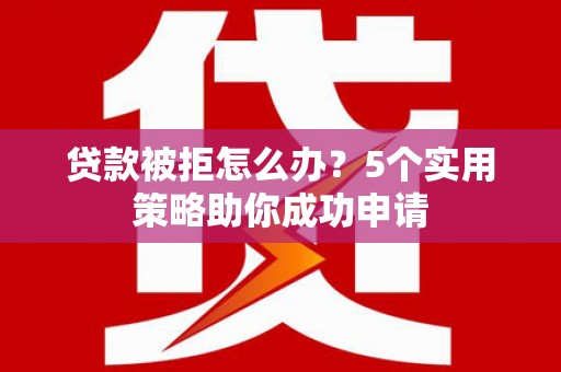 凌海贷款被拒怎么办？5个实用策略助你成功申请