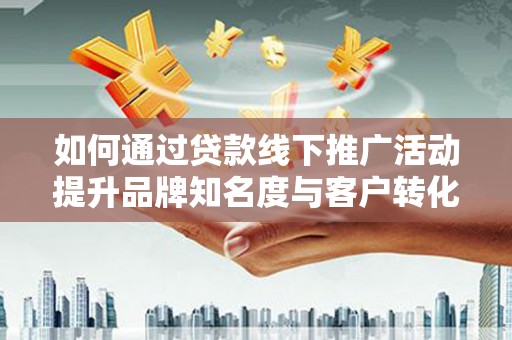 凌海如何通过贷款线下推广活动提升品牌知名度与客户转化率