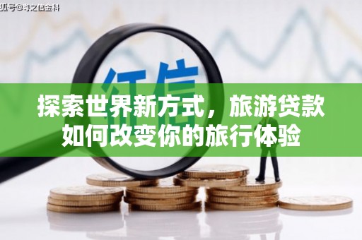 凌海探索世界新方式，旅游贷款如何改变你的旅行体验