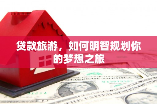 凌海贷款旅游，如何明智规划你的梦想之旅