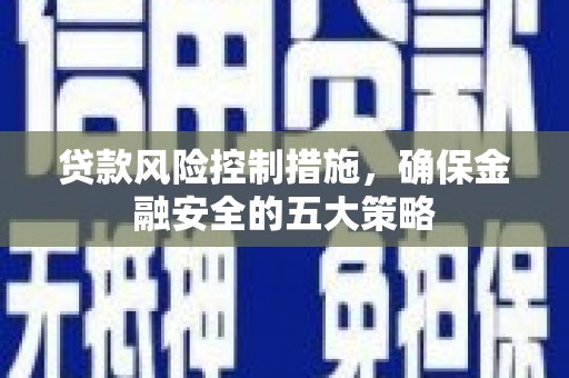 凌海贷款风险控制措施，确保金融安全的五大策略