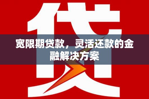 凌海宽限期贷款，灵活还款的金融解决方案