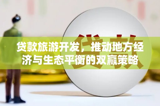 凌海贷款旅游开发，推动地方经济与生态平衡的双赢策略