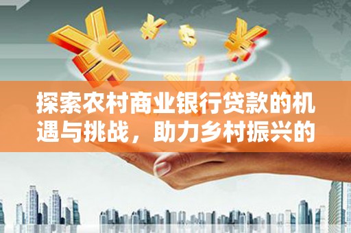 凌海探索农村商业银行贷款的机遇与挑战，助力乡村振兴的金融引擎