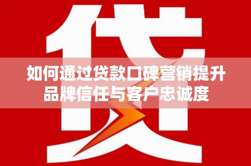 凌海如何通过贷款口碑营销提升品牌信任与客户忠诚度