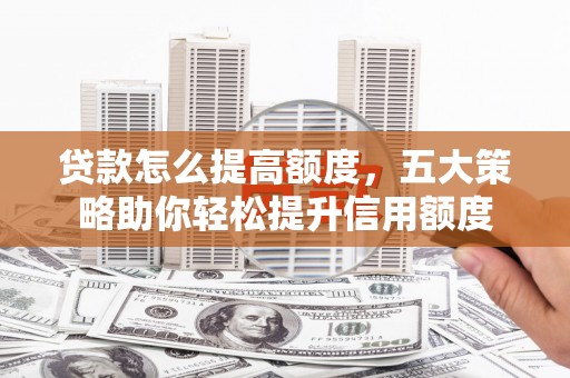 凌海贷款怎么提高额度，五大策略助你轻松提升信用额度
