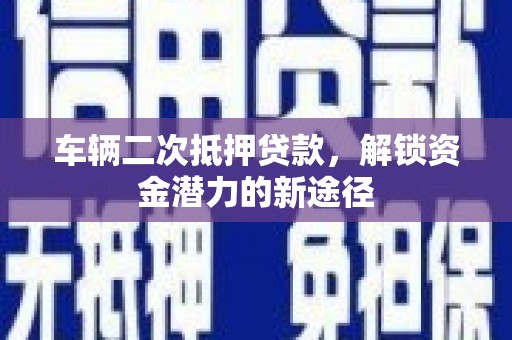 凌海车辆二次抵押贷款，解锁资金潜力的新途径