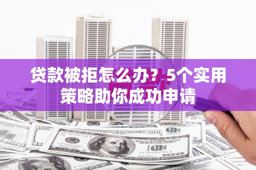 凌海贷款被拒怎么办？5个实用策略助你成功申请