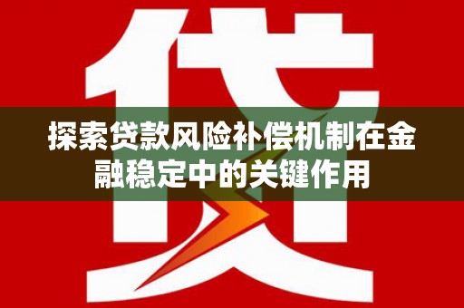 凌海探索贷款风险补偿机制在金融稳定中的关键作用