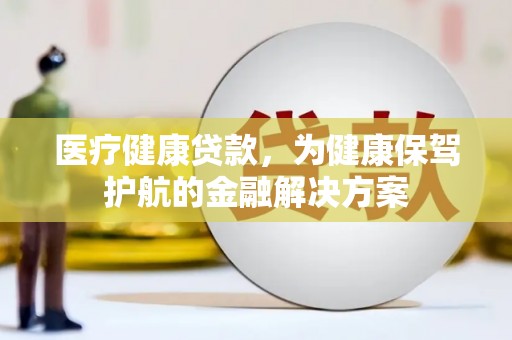凌海医疗健康贷款，为健康保驾护航的金融解决方案