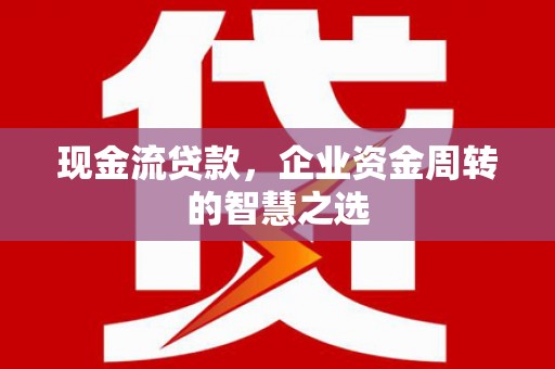 凌海现金流贷款，企业资金周转的智慧之选