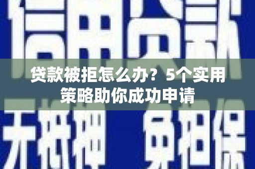 凌海贷款被拒怎么办？5个实用策略助你成功申请
