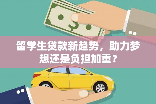 凌海留学生贷款新趋势，助力梦想还是负担加重？